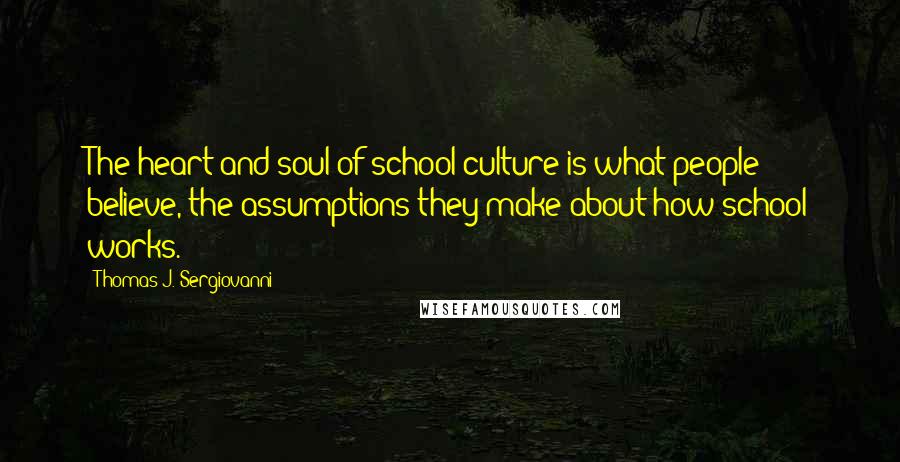 Thomas J. Sergiovanni Quotes: The heart and soul of school culture is what people believe, the assumptions they make about how school works.