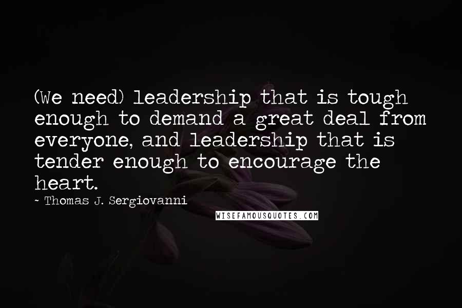 Thomas J. Sergiovanni Quotes: (We need) leadership that is tough enough to demand a great deal from everyone, and leadership that is tender enough to encourage the heart.