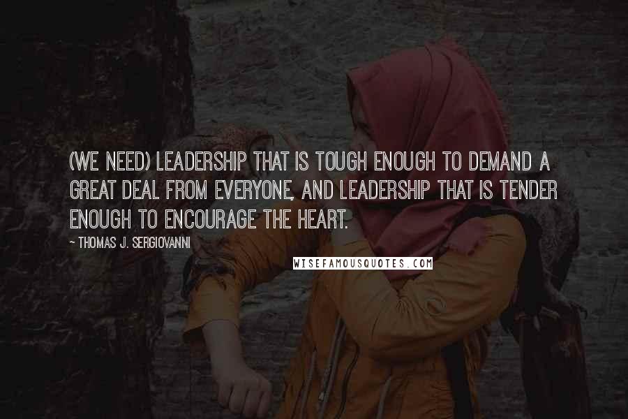 Thomas J. Sergiovanni Quotes: (We need) leadership that is tough enough to demand a great deal from everyone, and leadership that is tender enough to encourage the heart.