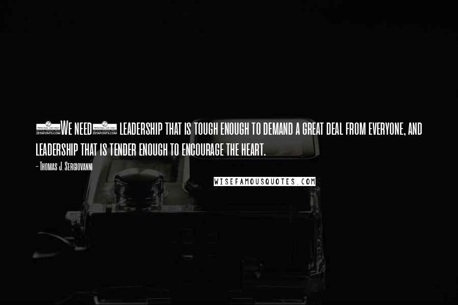 Thomas J. Sergiovanni Quotes: (We need) leadership that is tough enough to demand a great deal from everyone, and leadership that is tender enough to encourage the heart.