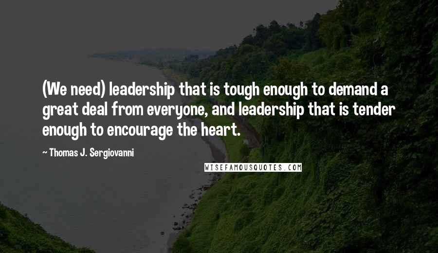 Thomas J. Sergiovanni Quotes: (We need) leadership that is tough enough to demand a great deal from everyone, and leadership that is tender enough to encourage the heart.