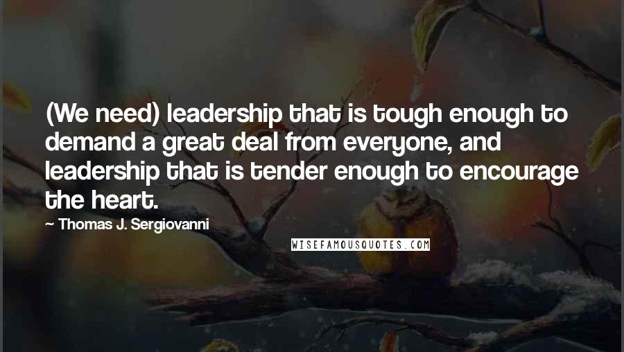 Thomas J. Sergiovanni Quotes: (We need) leadership that is tough enough to demand a great deal from everyone, and leadership that is tender enough to encourage the heart.