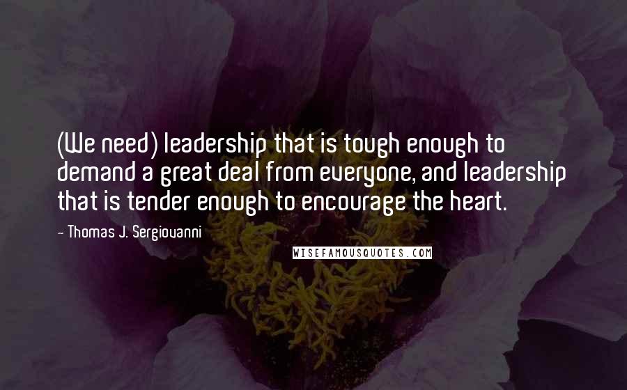 Thomas J. Sergiovanni Quotes: (We need) leadership that is tough enough to demand a great deal from everyone, and leadership that is tender enough to encourage the heart.