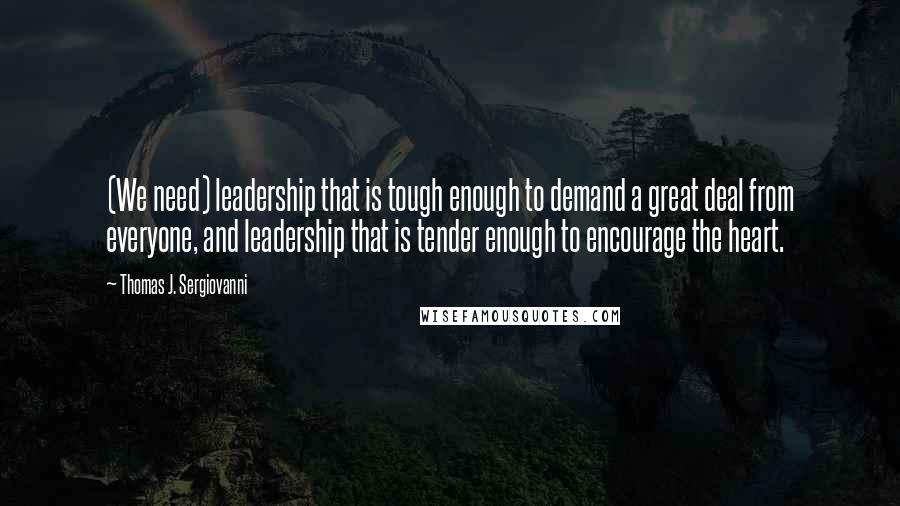 Thomas J. Sergiovanni Quotes: (We need) leadership that is tough enough to demand a great deal from everyone, and leadership that is tender enough to encourage the heart.