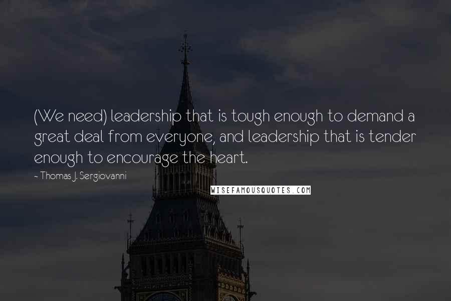 Thomas J. Sergiovanni Quotes: (We need) leadership that is tough enough to demand a great deal from everyone, and leadership that is tender enough to encourage the heart.