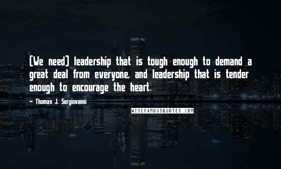 Thomas J. Sergiovanni Quotes: (We need) leadership that is tough enough to demand a great deal from everyone, and leadership that is tender enough to encourage the heart.
