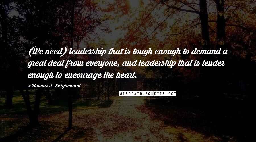 Thomas J. Sergiovanni Quotes: (We need) leadership that is tough enough to demand a great deal from everyone, and leadership that is tender enough to encourage the heart.