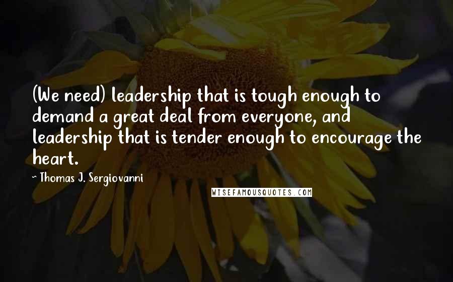 Thomas J. Sergiovanni Quotes: (We need) leadership that is tough enough to demand a great deal from everyone, and leadership that is tender enough to encourage the heart.