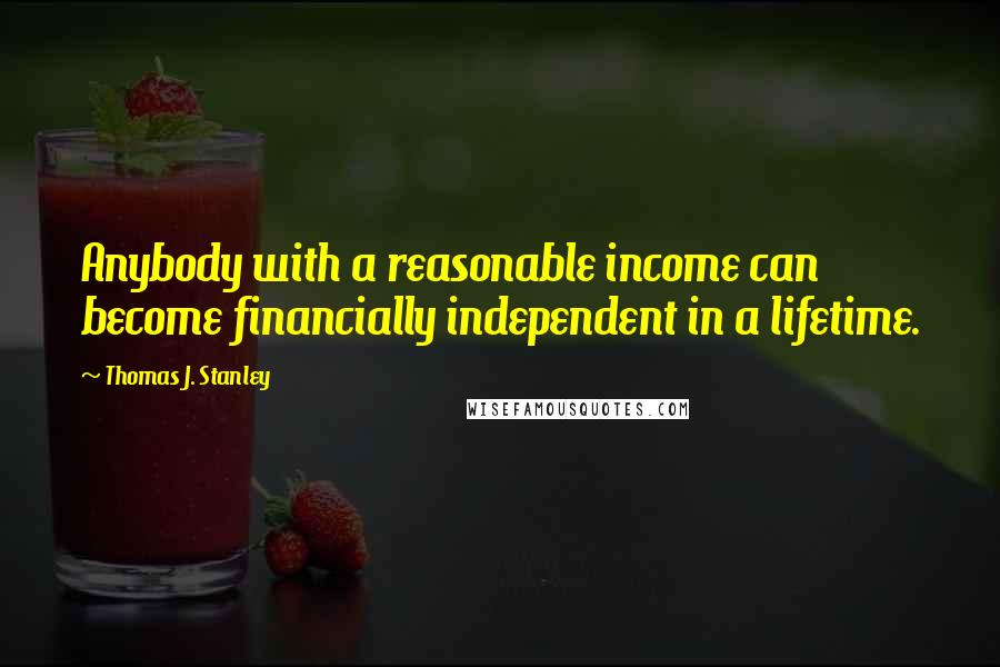 Thomas J. Stanley Quotes: Anybody with a reasonable income can become financially independent in a lifetime.