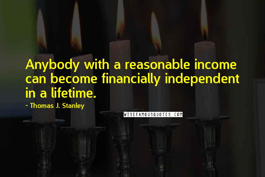 Thomas J. Stanley Quotes: Anybody with a reasonable income can become financially independent in a lifetime.