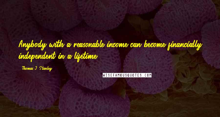 Thomas J. Stanley Quotes: Anybody with a reasonable income can become financially independent in a lifetime.