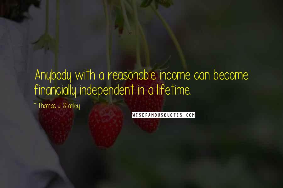 Thomas J. Stanley Quotes: Anybody with a reasonable income can become financially independent in a lifetime.