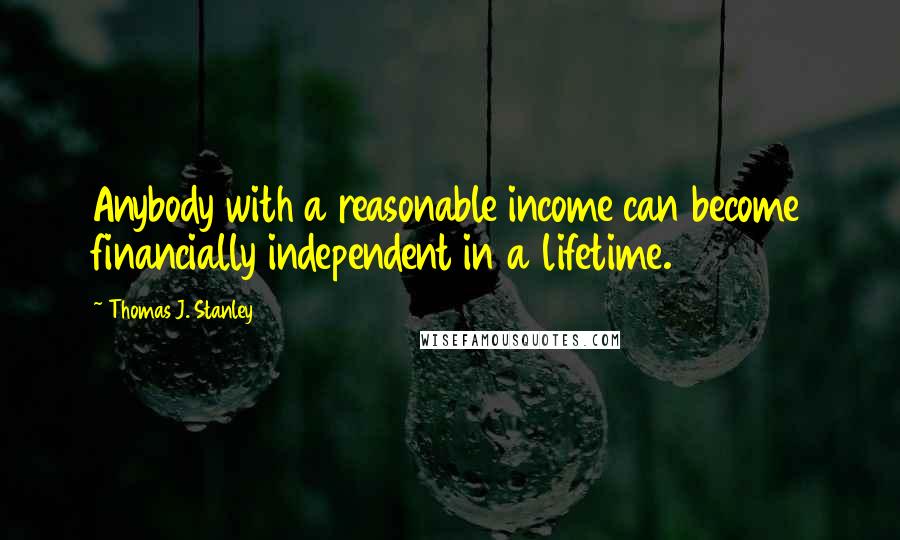 Thomas J. Stanley Quotes: Anybody with a reasonable income can become financially independent in a lifetime.