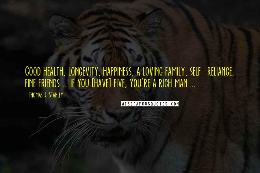 Thomas J. Stanley Quotes: Good health, longevity, happiness, a loving family, self-reliance, fine friends ... if you [have] five, you're a rich man ... .