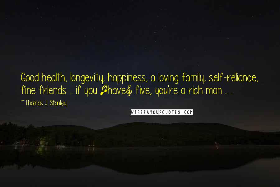 Thomas J. Stanley Quotes: Good health, longevity, happiness, a loving family, self-reliance, fine friends ... if you [have] five, you're a rich man ... .