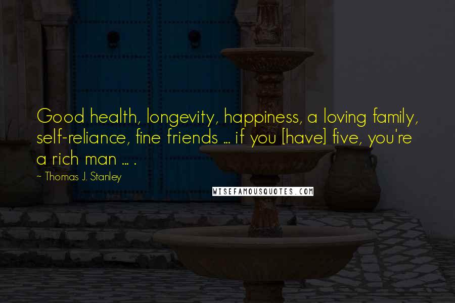 Thomas J. Stanley Quotes: Good health, longevity, happiness, a loving family, self-reliance, fine friends ... if you [have] five, you're a rich man ... .