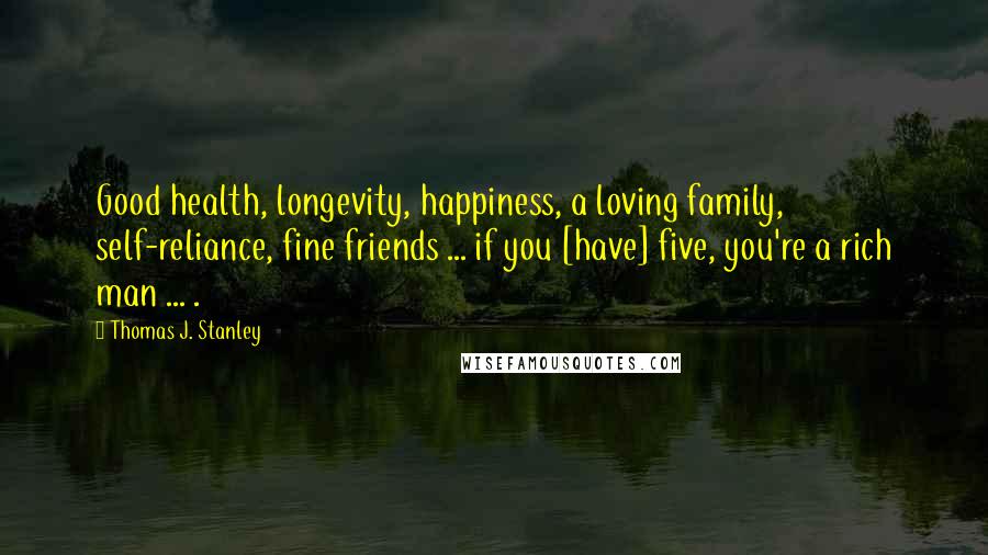 Thomas J. Stanley Quotes: Good health, longevity, happiness, a loving family, self-reliance, fine friends ... if you [have] five, you're a rich man ... .