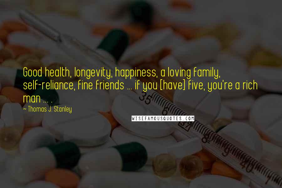 Thomas J. Stanley Quotes: Good health, longevity, happiness, a loving family, self-reliance, fine friends ... if you [have] five, you're a rich man ... .