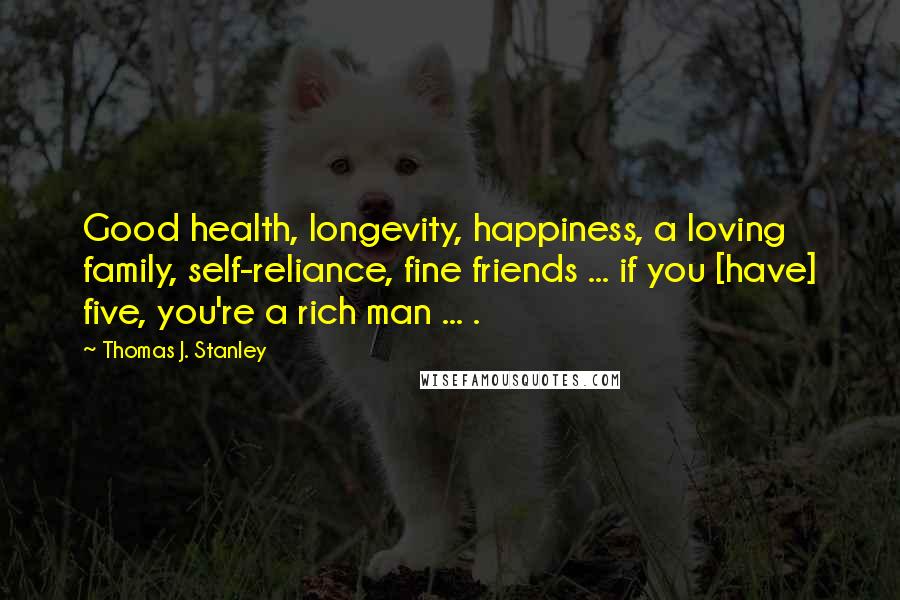 Thomas J. Stanley Quotes: Good health, longevity, happiness, a loving family, self-reliance, fine friends ... if you [have] five, you're a rich man ... .