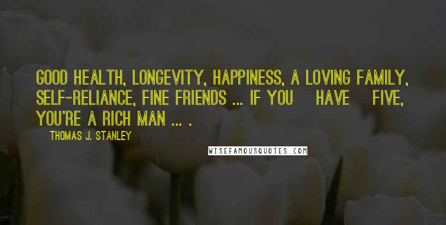 Thomas J. Stanley Quotes: Good health, longevity, happiness, a loving family, self-reliance, fine friends ... if you [have] five, you're a rich man ... .