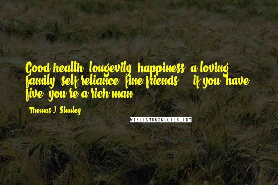 Thomas J. Stanley Quotes: Good health, longevity, happiness, a loving family, self-reliance, fine friends ... if you [have] five, you're a rich man ... .