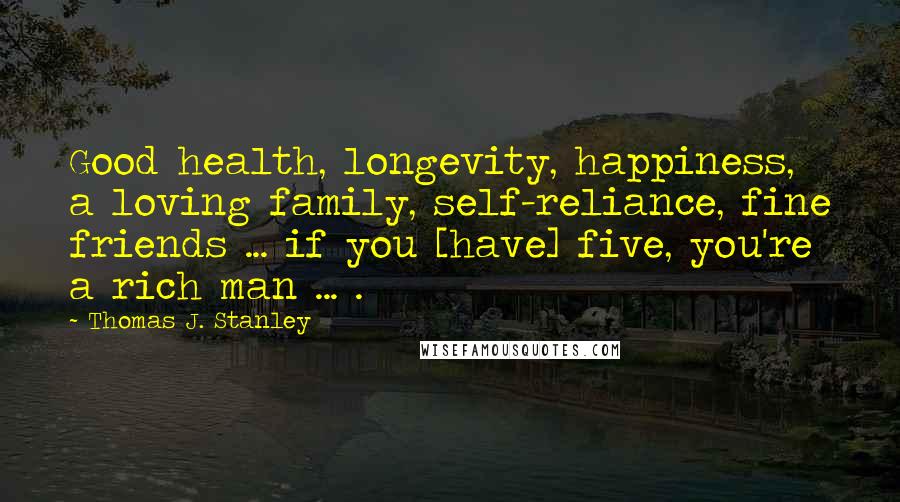 Thomas J. Stanley Quotes: Good health, longevity, happiness, a loving family, self-reliance, fine friends ... if you [have] five, you're a rich man ... .