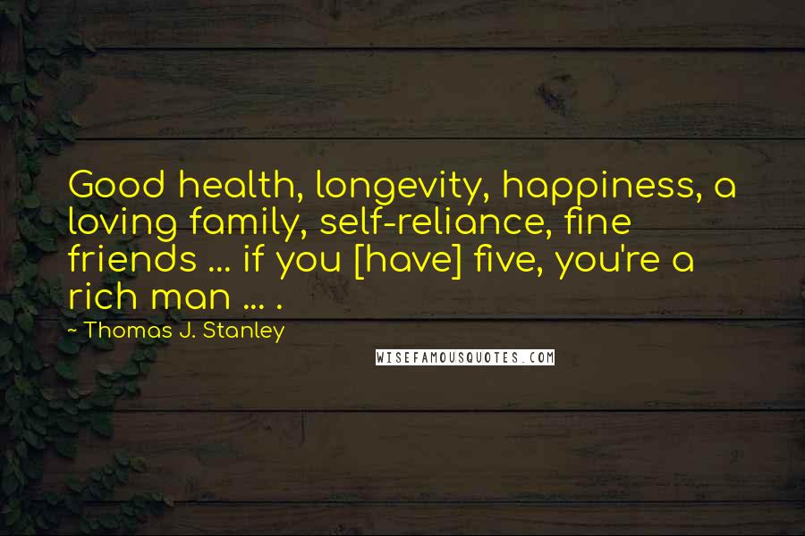 Thomas J. Stanley Quotes: Good health, longevity, happiness, a loving family, self-reliance, fine friends ... if you [have] five, you're a rich man ... .