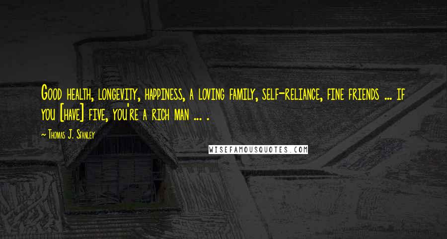 Thomas J. Stanley Quotes: Good health, longevity, happiness, a loving family, self-reliance, fine friends ... if you [have] five, you're a rich man ... .