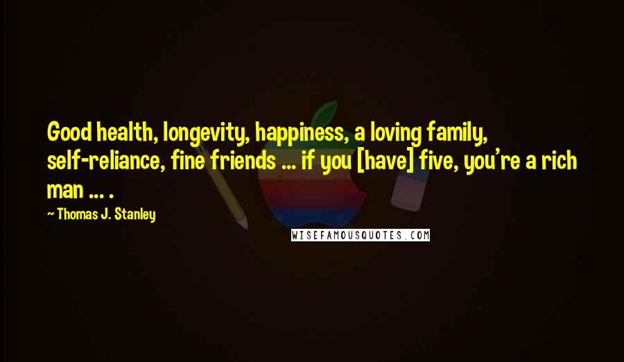 Thomas J. Stanley Quotes: Good health, longevity, happiness, a loving family, self-reliance, fine friends ... if you [have] five, you're a rich man ... .