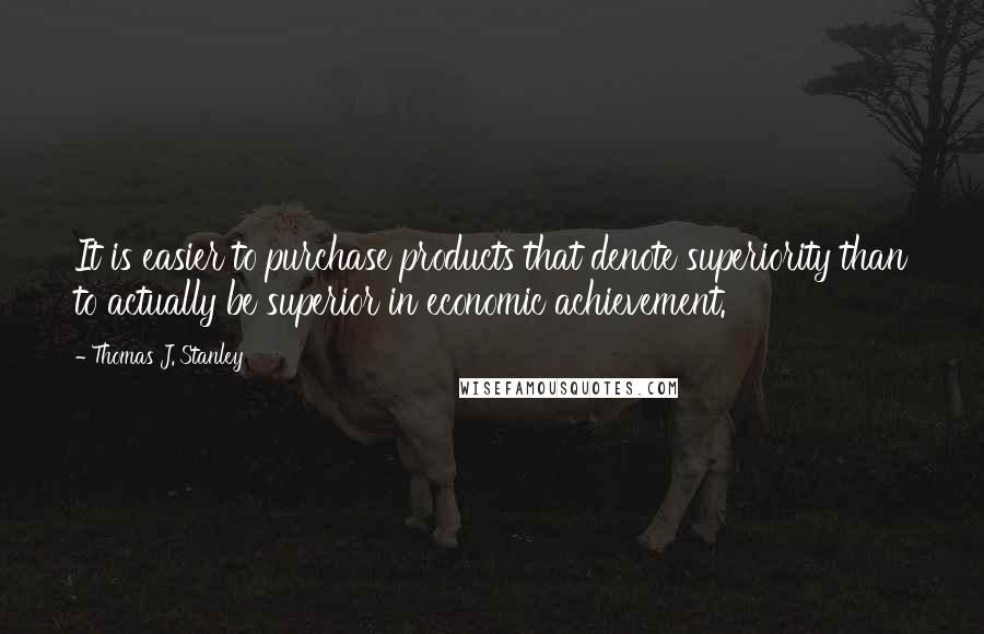 Thomas J. Stanley Quotes: It is easier to purchase products that denote superiority than to actually be superior in economic achievement.