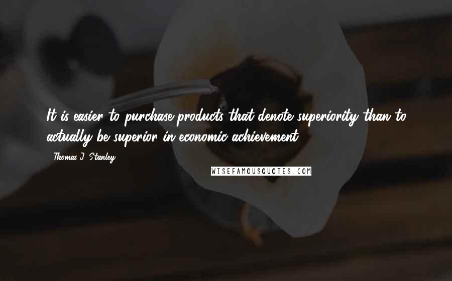 Thomas J. Stanley Quotes: It is easier to purchase products that denote superiority than to actually be superior in economic achievement.