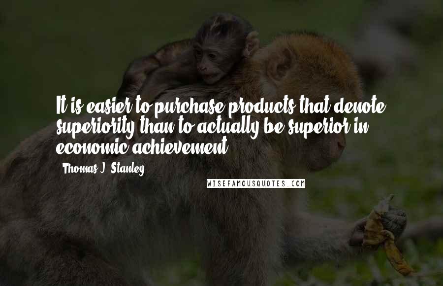 Thomas J. Stanley Quotes: It is easier to purchase products that denote superiority than to actually be superior in economic achievement.