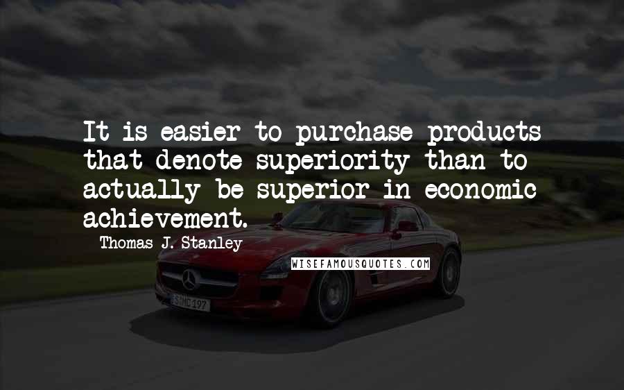 Thomas J. Stanley Quotes: It is easier to purchase products that denote superiority than to actually be superior in economic achievement.