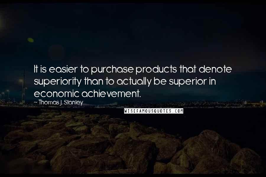 Thomas J. Stanley Quotes: It is easier to purchase products that denote superiority than to actually be superior in economic achievement.