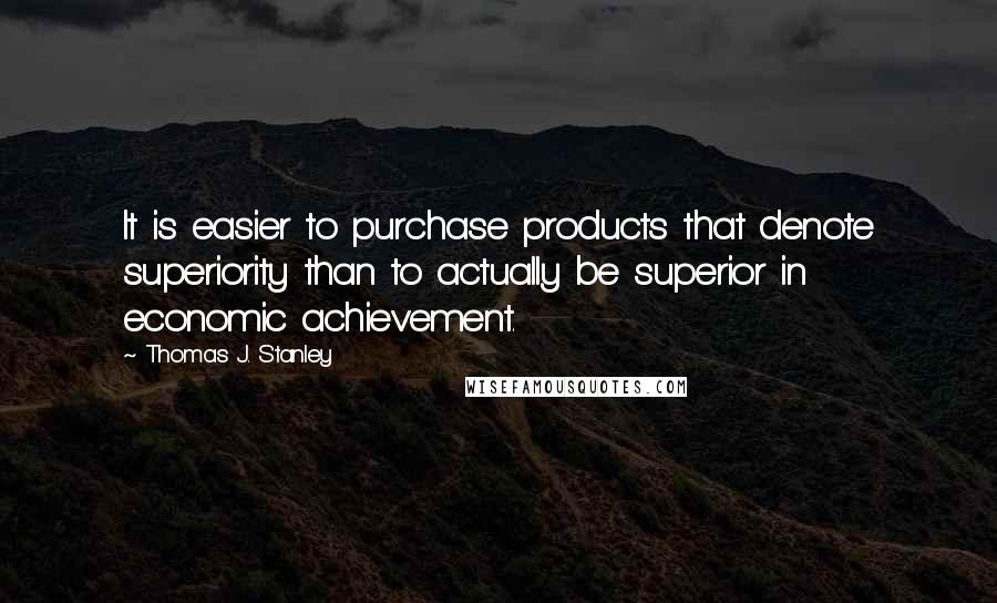 Thomas J. Stanley Quotes: It is easier to purchase products that denote superiority than to actually be superior in economic achievement.