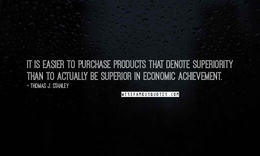 Thomas J. Stanley Quotes: It is easier to purchase products that denote superiority than to actually be superior in economic achievement.