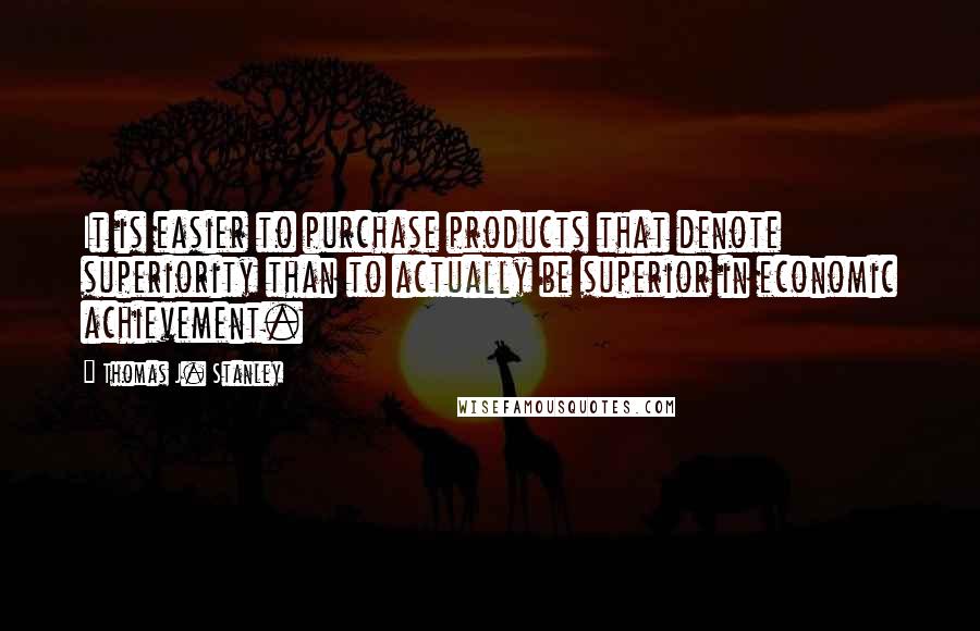 Thomas J. Stanley Quotes: It is easier to purchase products that denote superiority than to actually be superior in economic achievement.