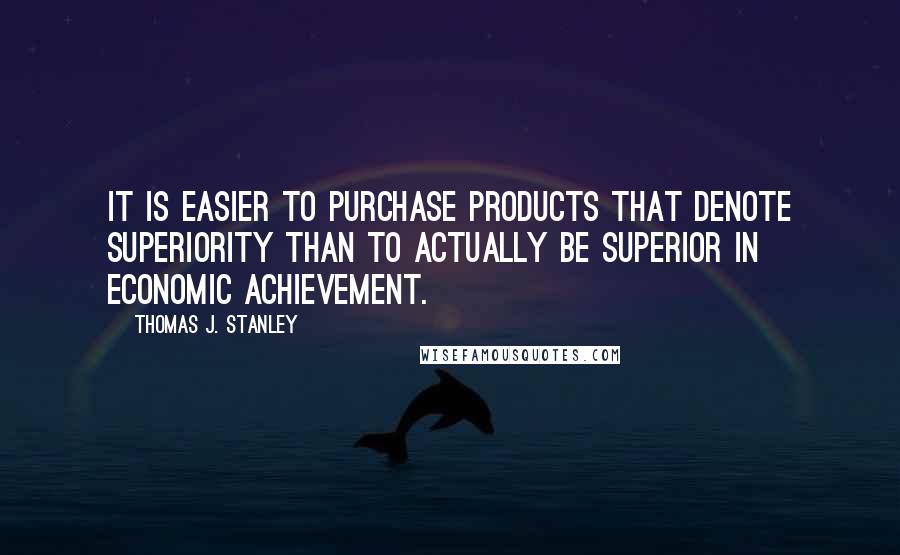 Thomas J. Stanley Quotes: It is easier to purchase products that denote superiority than to actually be superior in economic achievement.