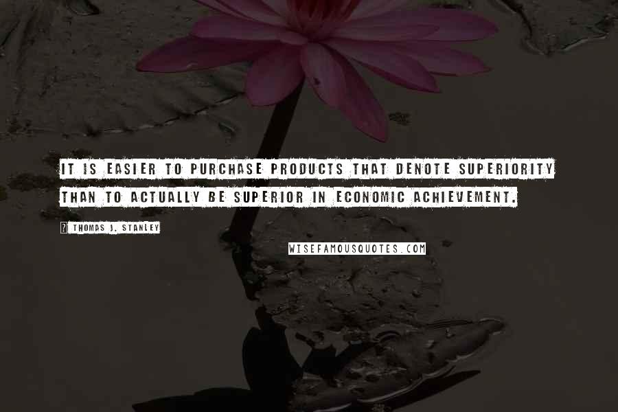 Thomas J. Stanley Quotes: It is easier to purchase products that denote superiority than to actually be superior in economic achievement.