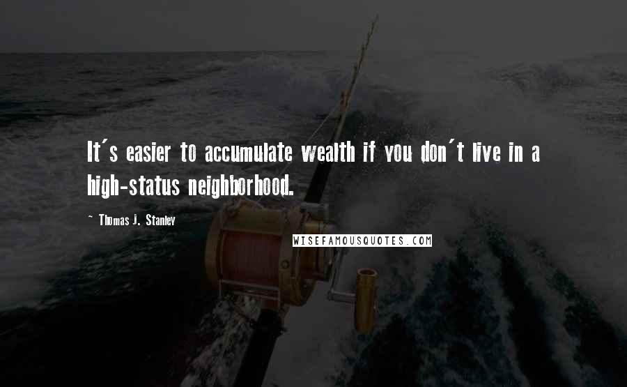 Thomas J. Stanley Quotes: It's easier to accumulate wealth if you don't live in a high-status neighborhood.