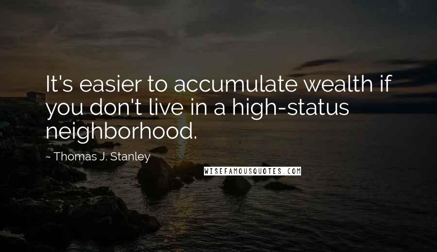 Thomas J. Stanley Quotes: It's easier to accumulate wealth if you don't live in a high-status neighborhood.