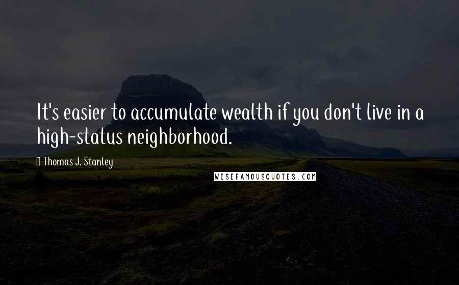 Thomas J. Stanley Quotes: It's easier to accumulate wealth if you don't live in a high-status neighborhood.