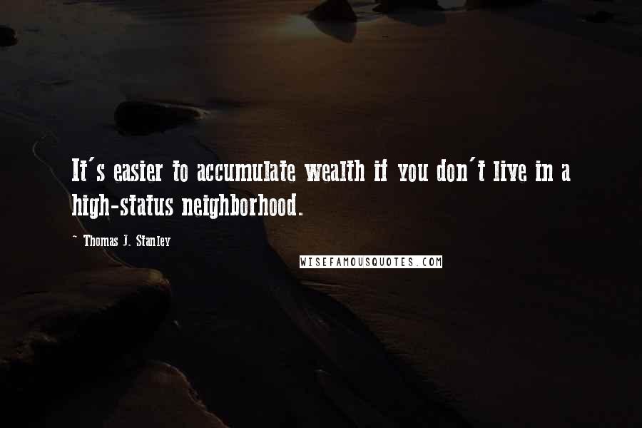 Thomas J. Stanley Quotes: It's easier to accumulate wealth if you don't live in a high-status neighborhood.