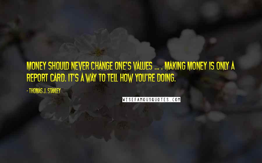 Thomas J. Stanley Quotes: Money should never change one's values ... . Making money is only a report card. It's a way to tell how you're doing.