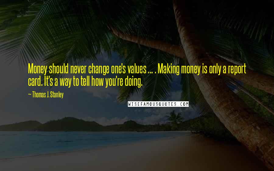 Thomas J. Stanley Quotes: Money should never change one's values ... . Making money is only a report card. It's a way to tell how you're doing.