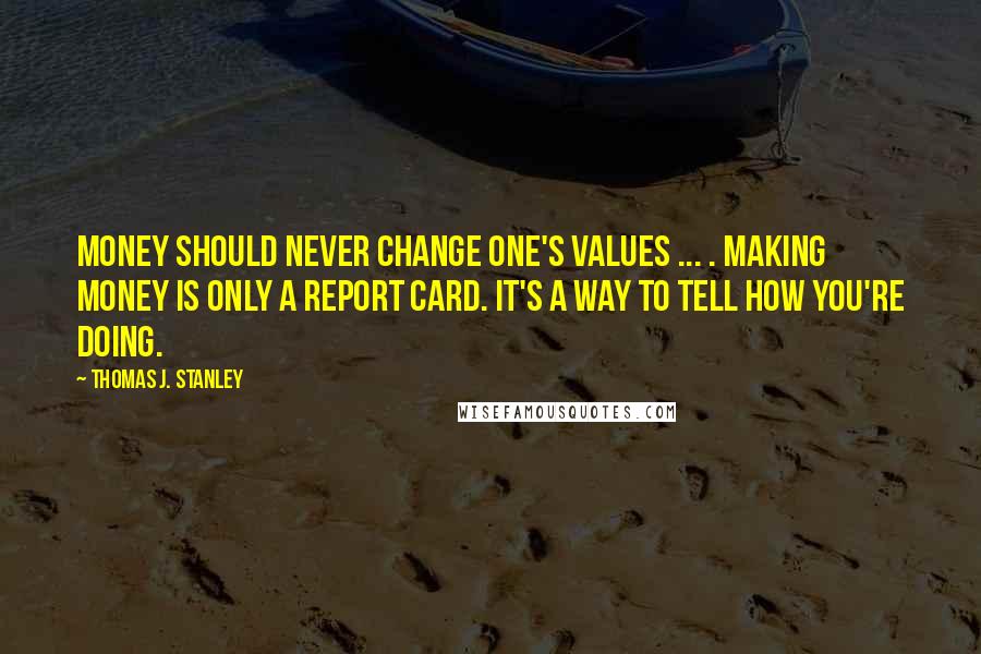Thomas J. Stanley Quotes: Money should never change one's values ... . Making money is only a report card. It's a way to tell how you're doing.