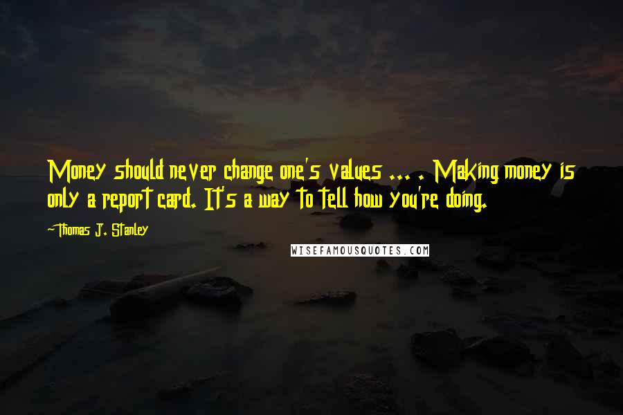 Thomas J. Stanley Quotes: Money should never change one's values ... . Making money is only a report card. It's a way to tell how you're doing.