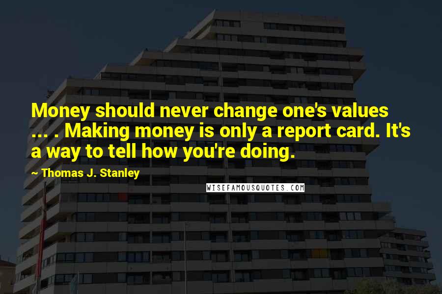 Thomas J. Stanley Quotes: Money should never change one's values ... . Making money is only a report card. It's a way to tell how you're doing.