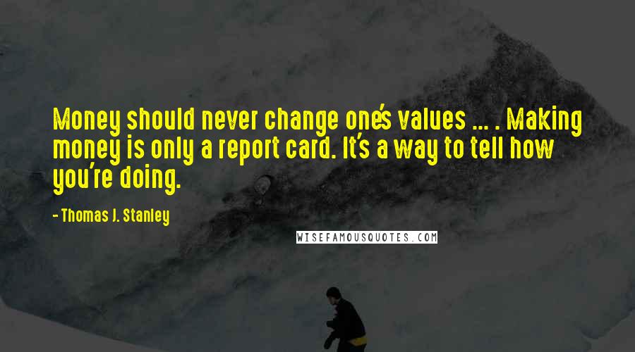 Thomas J. Stanley Quotes: Money should never change one's values ... . Making money is only a report card. It's a way to tell how you're doing.