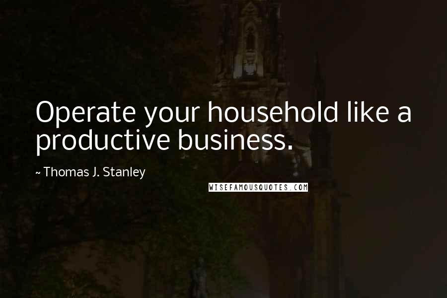 Thomas J. Stanley Quotes: Operate your household like a productive business.